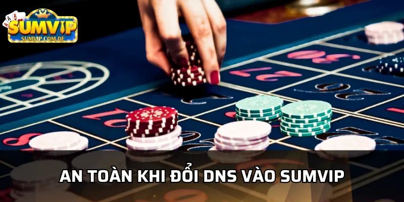 Việc đổi DNS vào sumvip an toàn tuyệt đối